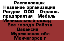 Распиловщик › Название организации ­ Ригдом, ООО › Отрасль предприятия ­ Мебель › Минимальный оклад ­ 1 - Все города Работа » Вакансии   . Мурманская обл.,Мончегорск г.